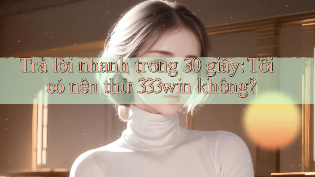 Trả lời nhanh trong 30 giây: Tôi có nên thử 333win không?