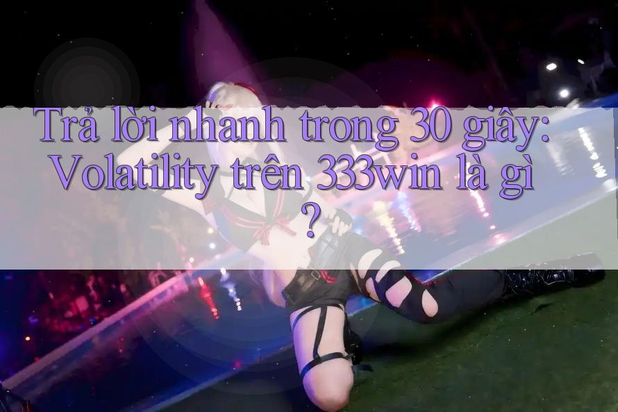 Trả lời nhanh trong 30 giây: Volatility trên 333win là gì?
