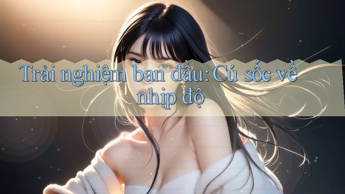 Trải nghiệm ban đầu: Cú sốc về nhịp độ