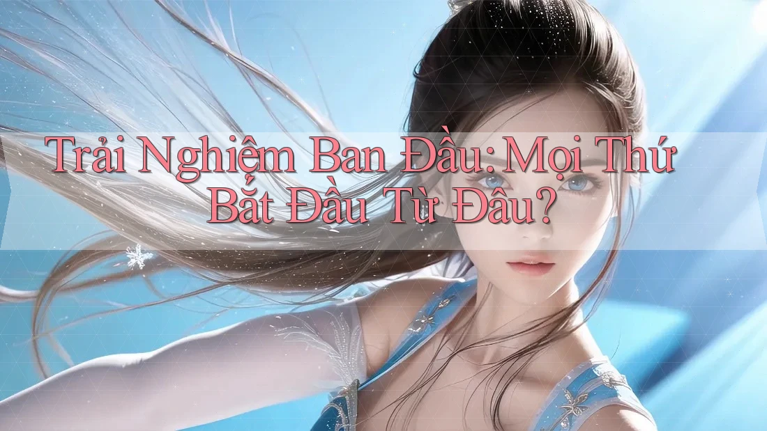 Trải Nghiệm Ban Đầu: Mọi Thứ Bắt Đầu Từ Đâu?