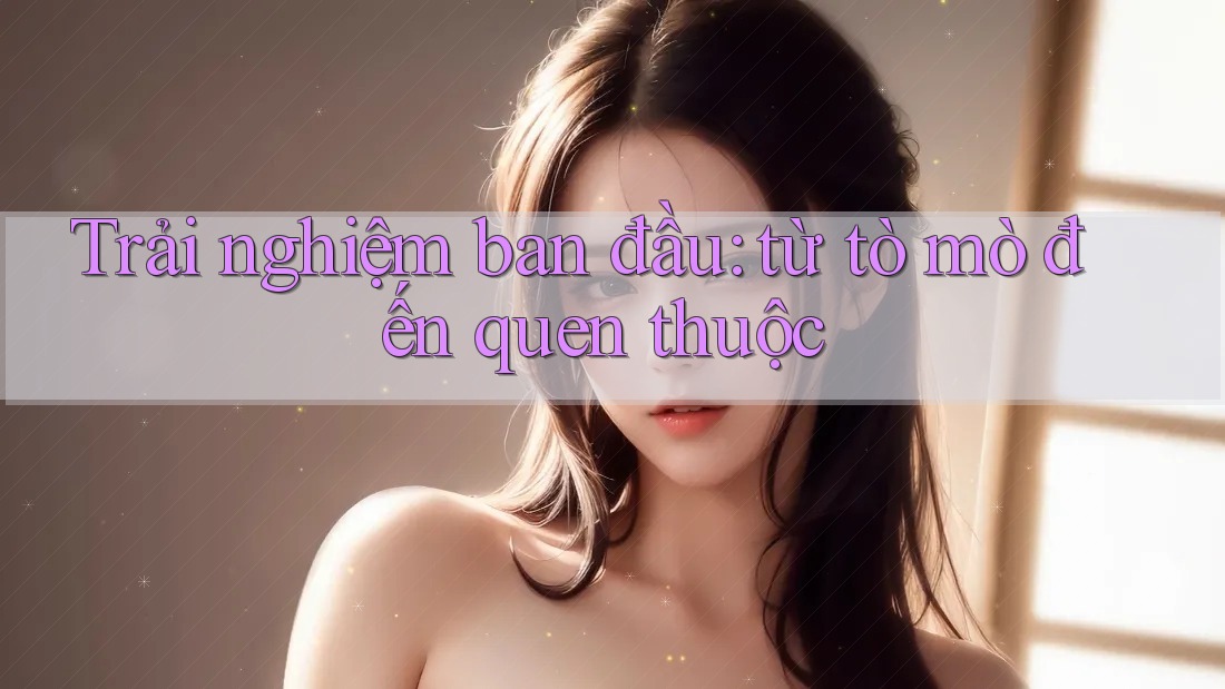Trải nghiệm ban đầu: từ tò mò đến quen thuộc