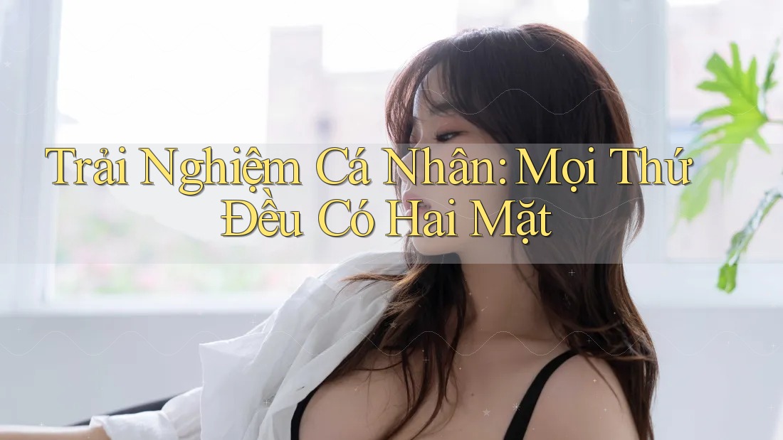 Trải Nghiệm Cá Nhân: Mọi Thứ Đều Có Hai Mặt