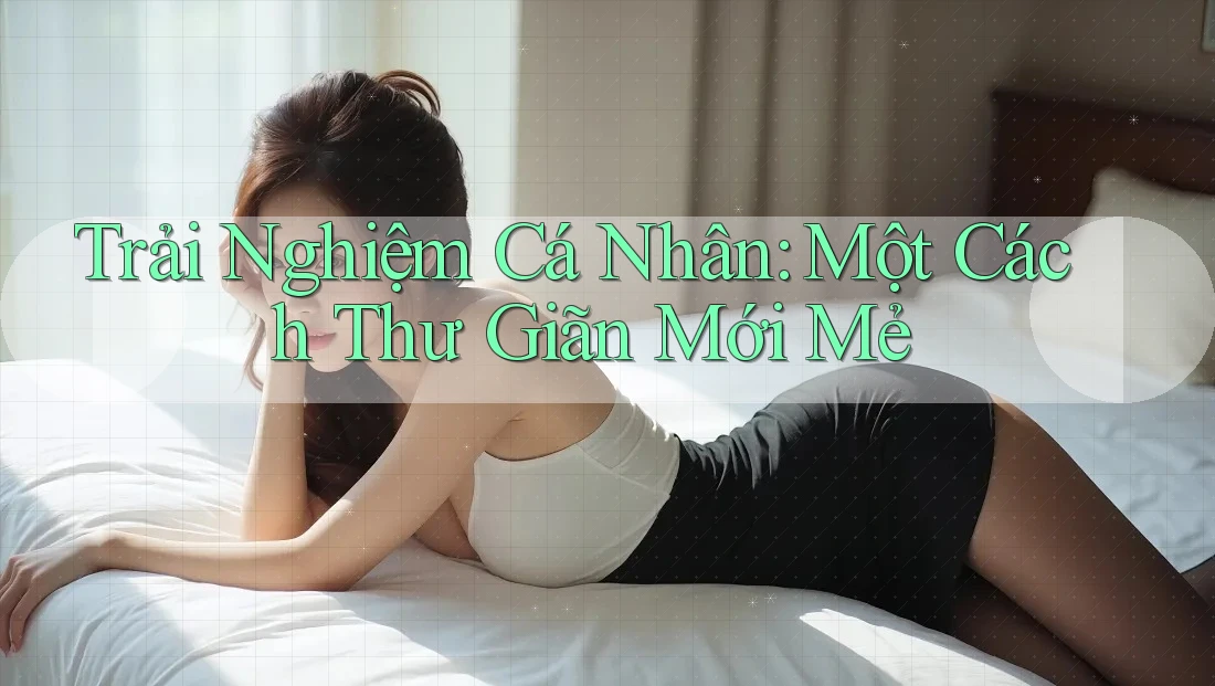 Trải Nghiệm Cá Nhân: Một Cách Thư Giãn Mới Mẻ