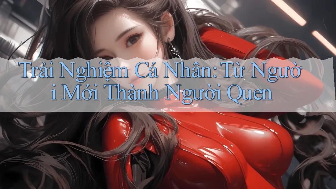 Trải Nghiệm Cá Nhân: Từ Người Mới Thành Người Quen Trải Nghiệm Cá Nhân: Từ Người Mới Thành Người Quen