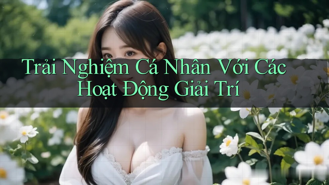 Trải Nghiệm Cá Nhân Với Các Hoạt Động Giải Trí Trải Nghiệm Cá Nhân Với Các Hoạt Động Giải Trí