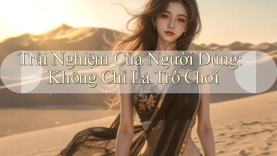 Trải Nghiệm Của Người Dùng: Không Chỉ Là Trò Chơi