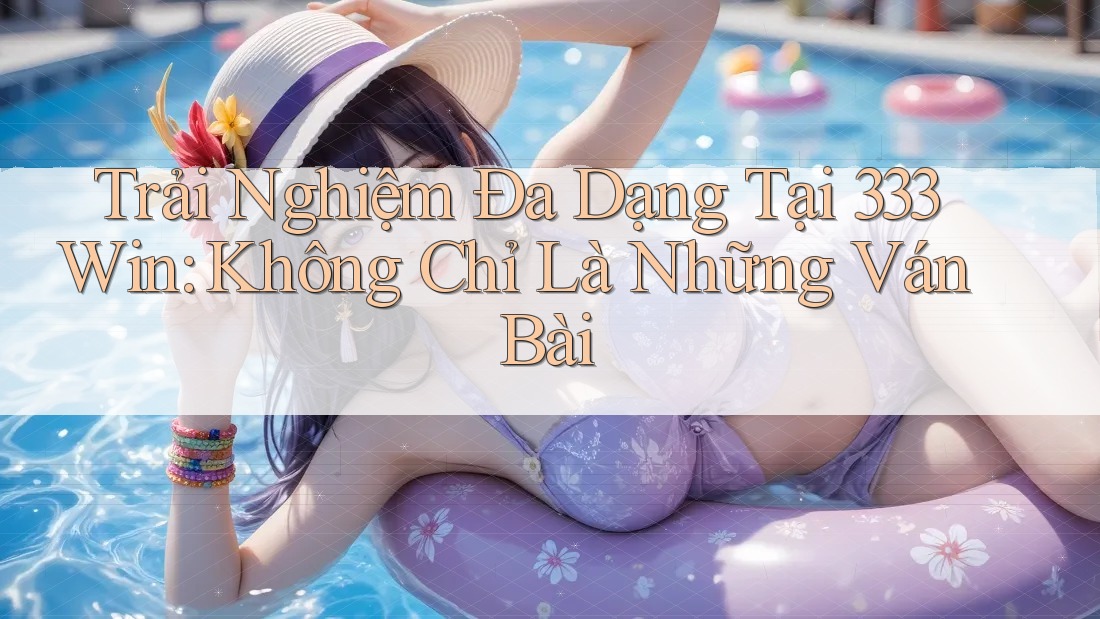 Trải Nghiệm Đa Dạng Tại 333Win: Không Chỉ Là Những Ván Bài
