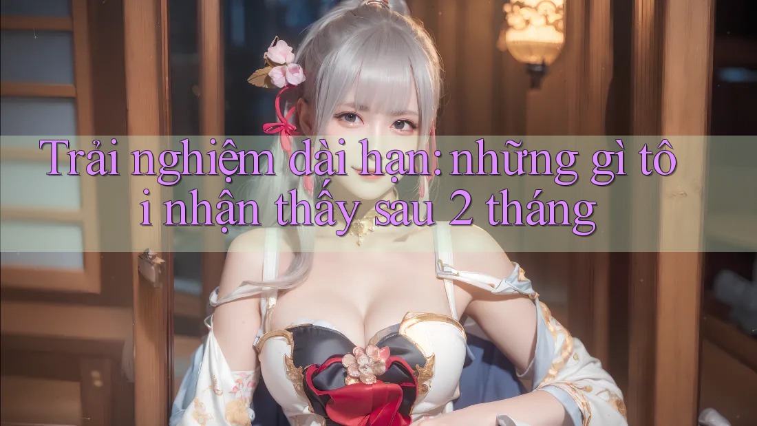 Trải nghiệm dài hạn: những gì tôi nhận thấy sau 2 tháng