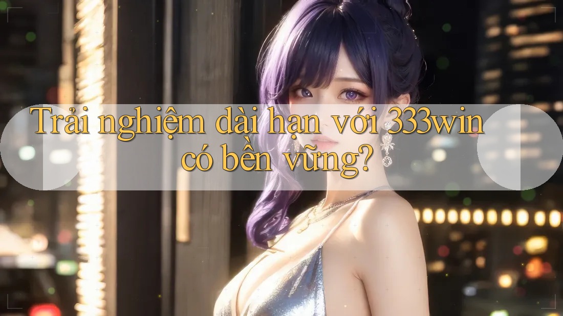 Trải nghiệm dài hạn với 333win có bền vững?