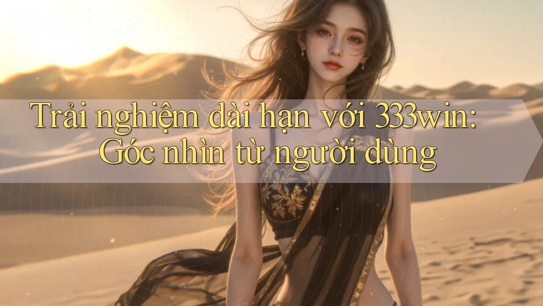 Trải nghiệm dài hạn với 333win: Góc nhìn từ người dùng