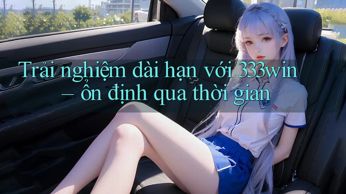 Trải nghiệm dài hạn với 333win – ổn định qua thời gian