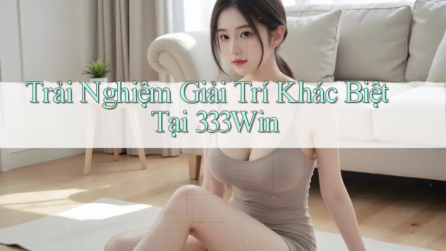 Trải Nghiệm Giải Trí Khác Biệt Tại 333Win