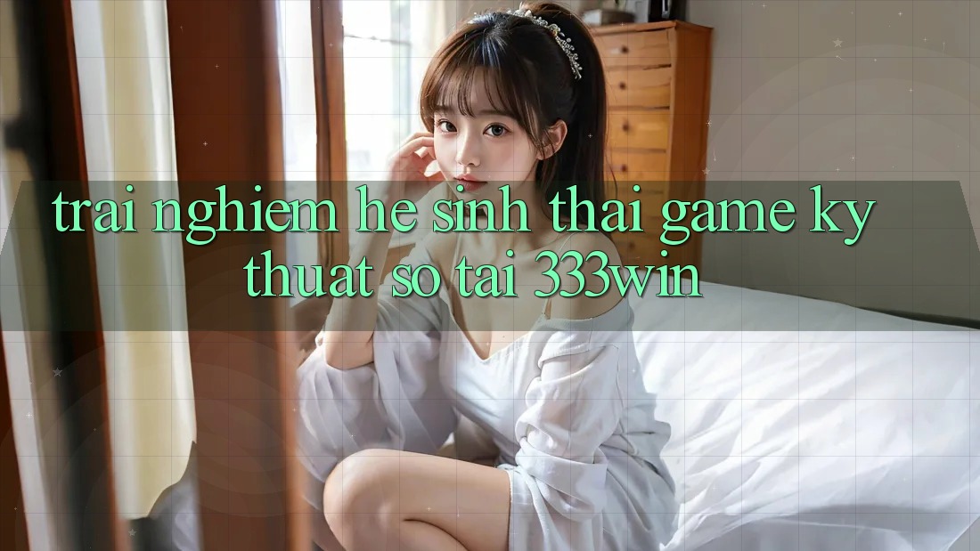 Trải nghiệm Hệ Sinh Thái Game Kỹ Thuật Số Tại 333win