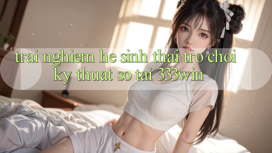 Trải nghiệm Hệ Sinh Thái Trò chơi Kỹ Thuật Số Tại 333win