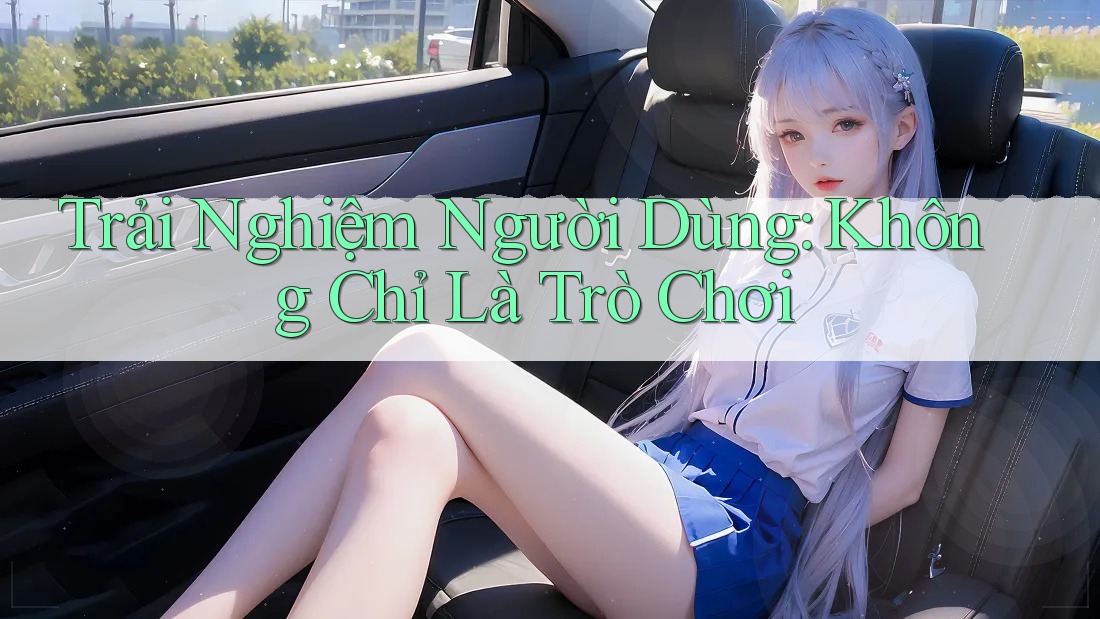 Trải Nghiệm Người Dùng: Không Chỉ Là Trò Chơi Trải Nghiệm Người Dùng: Không Chỉ Là Trò Chơi