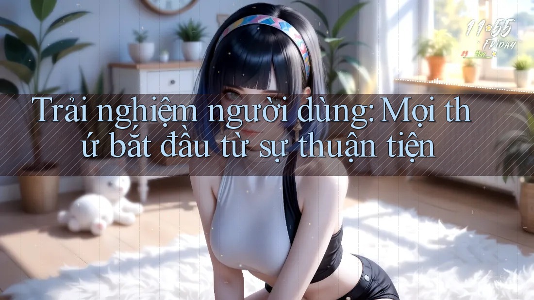 Trải nghiệm người dùng: Mọi thứ bắt đầu từ sự thuận tiện