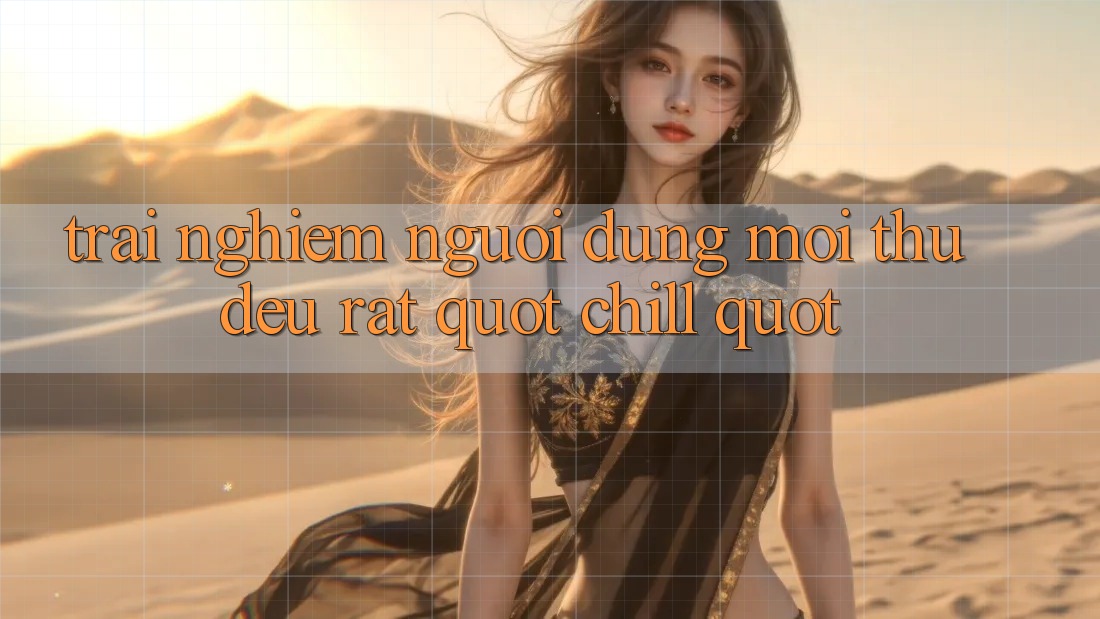 Trải Nghiệm Người Dùng: Mọi Thứ Đều Rất " Chill" Trải Nghiệm Người Dùng: Mọi Thứ Đều Rất " Chill"