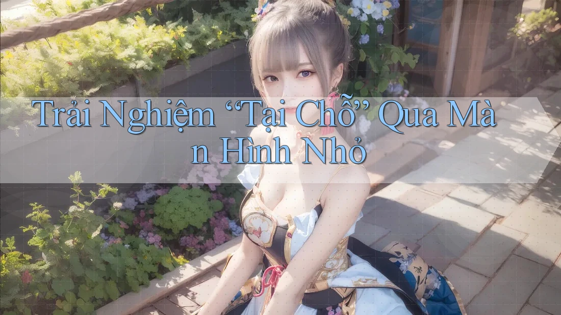 Trải Nghiệm “Tại Chỗ” Qua Màn Hình Nhỏ