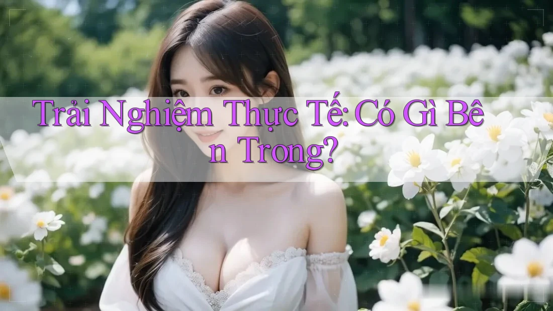 Trải Nghiệm Thực Tế: Có Gì Bên Trong? Trải Nghiệm Thực Tế: Có Gì Bên Trong?