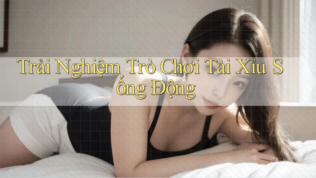 Trải Nghiệm Trò Chơi Tài Xỉu Sống Động
