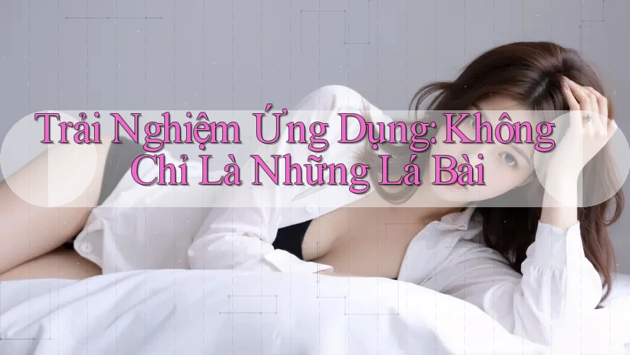 Trải Nghiệm Ứng Dụng: Không Chỉ Là Những Lá Bài