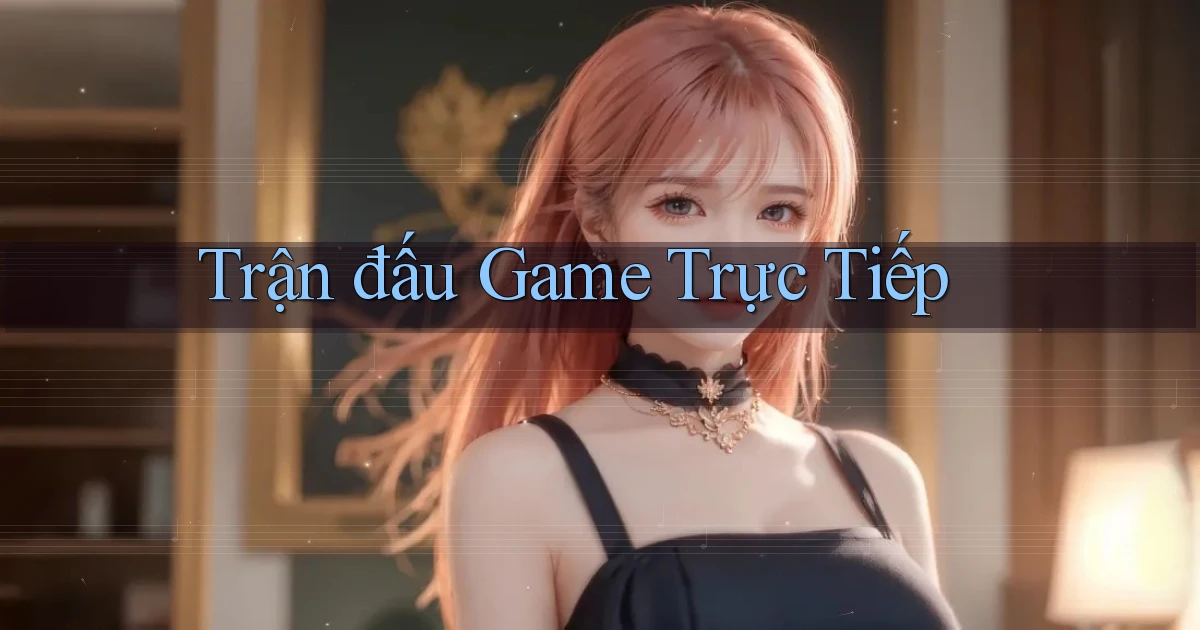 Trận đấu Game trực tiếp