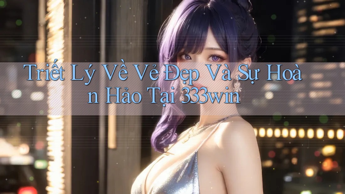 Triết Lý Về Vẻ Đẹp Và Sự Hoàn Hảo Tại 333win