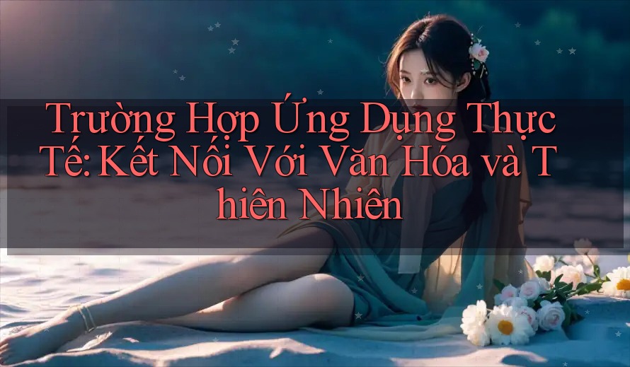 Trường Hợp Ứng Dụng Thực Tế: Kết Nối Với Văn Hóa và Thiên Nhiên
