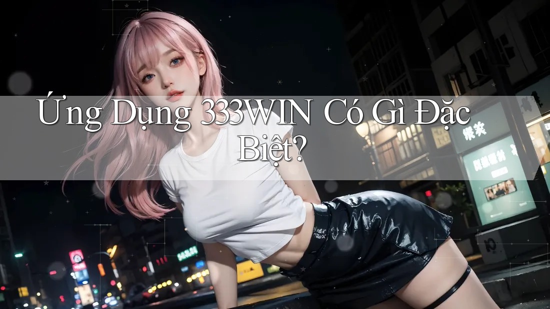Ứng Dụng 333Win Có Gì Đặc Biệt?