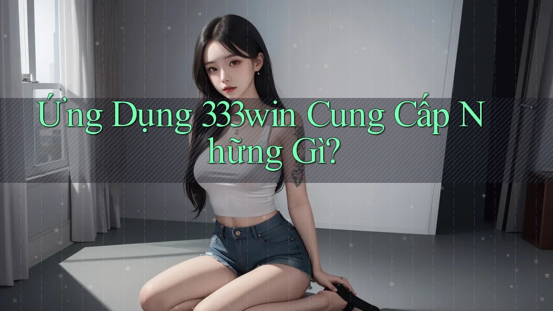 Ứng Dụng 333Win Cung Cấp Những Gì?