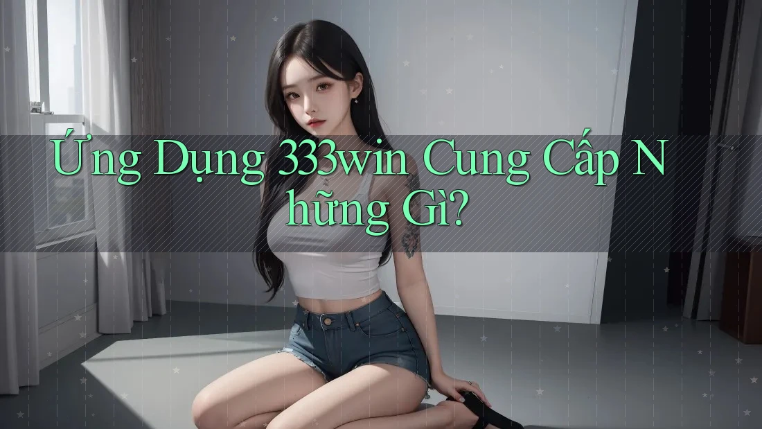 Ứng Dụng 333Win Cung Cấp Những Gì?