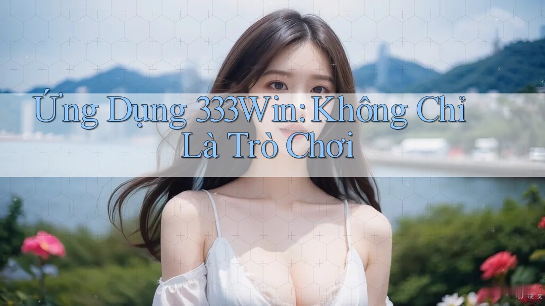 Ứng Dụng 333Win: Không Chỉ Là Trò Chơi