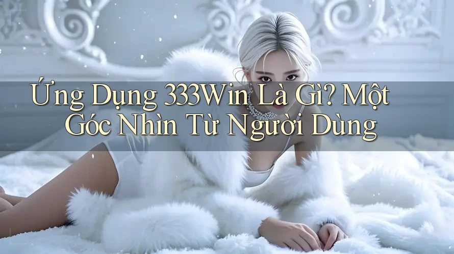 Ứng Dụng 333Win Là Gì? Một Góc Nhìn Từ Người Dùng