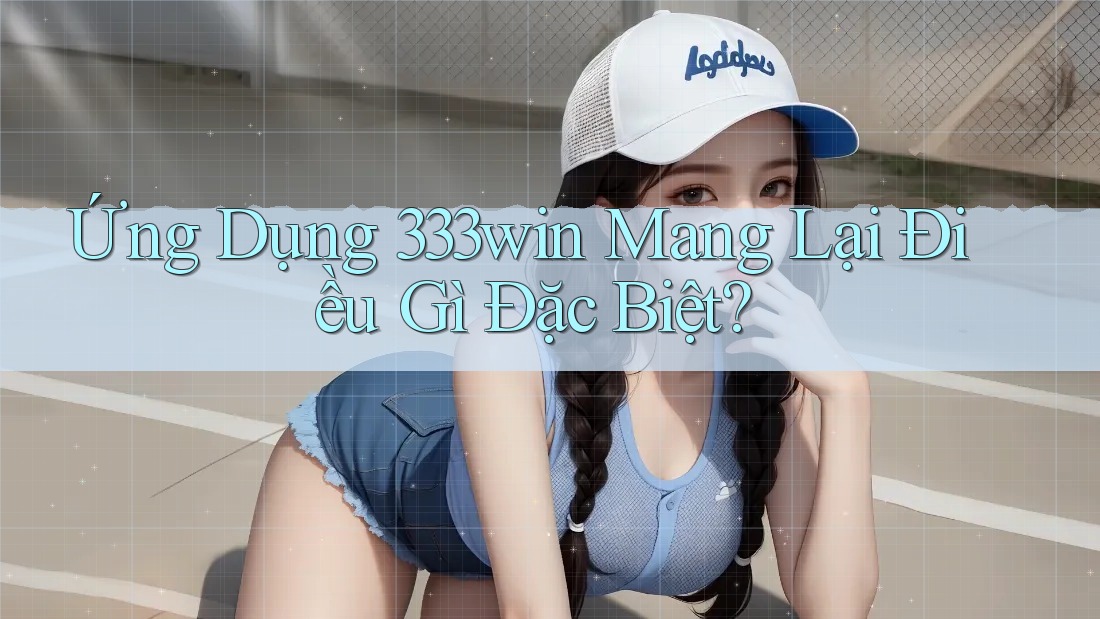 Ứng Dụng 333win Mang Lại Điều Gì Đặc Biệt?