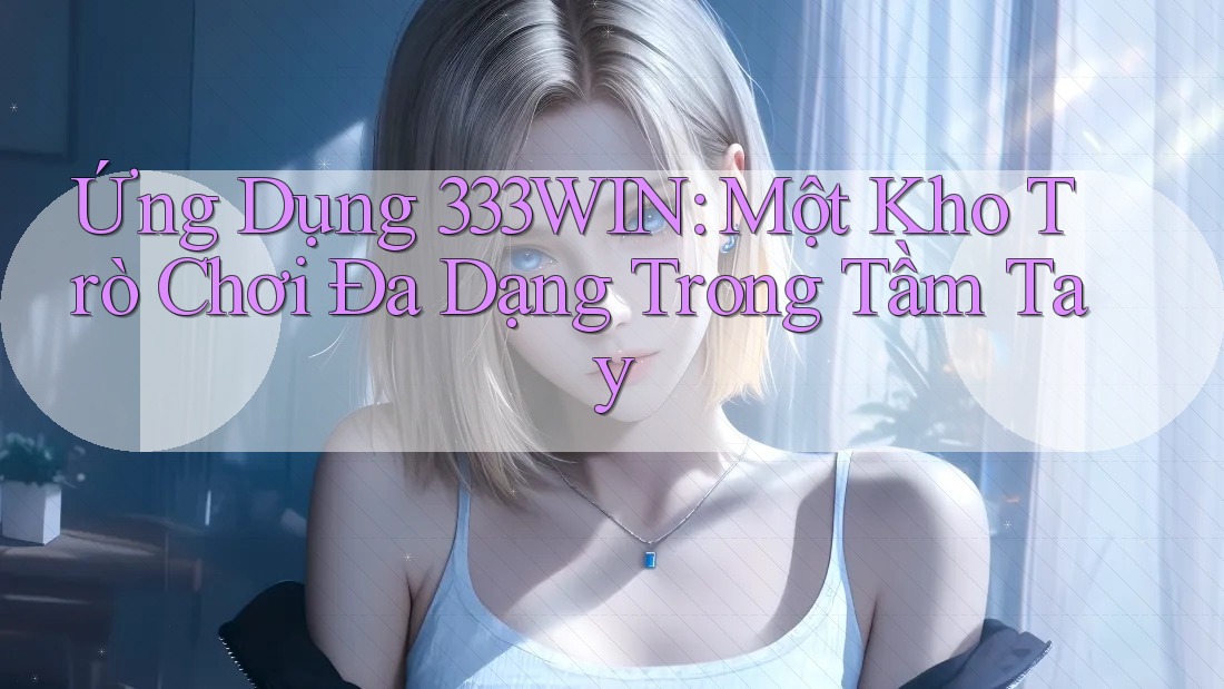 Ứng Dụng 333WIN: Một Kho Trò Chơi Đa Dạng Trong Tầm Tay