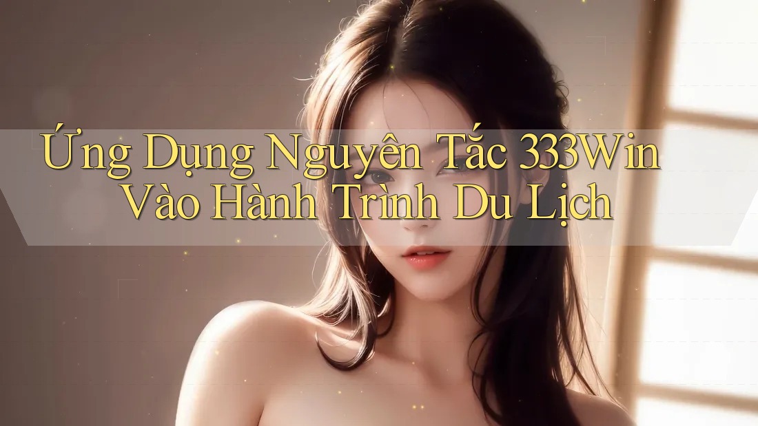 Ứng Dụng Nguyên Tắc 333Win Vào Hành Trình Du Lịch