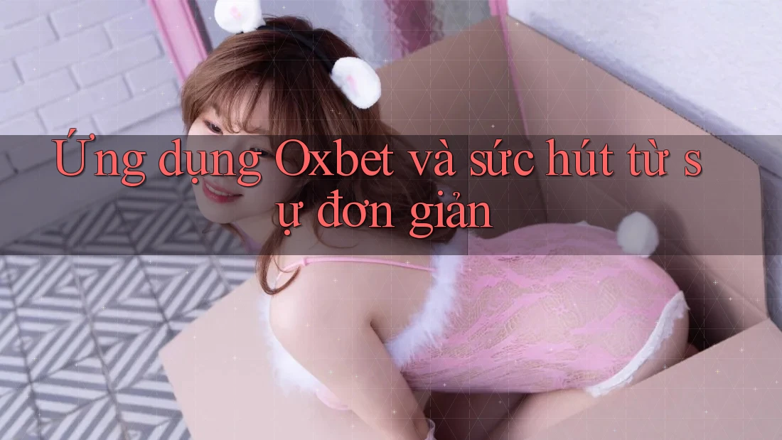 Ứng dụng Oxbet và sức hút từ sự đơn giản