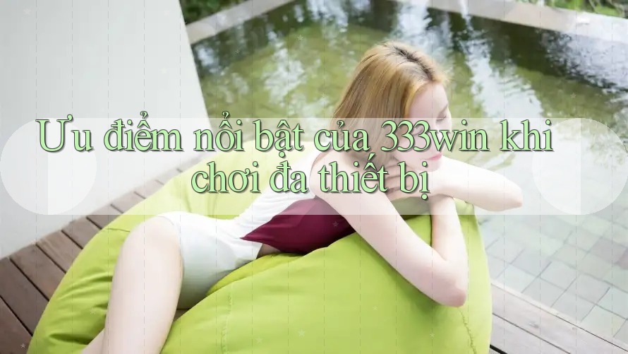 Ưu điểm nổi bật của 333win khi chơi đa thiết bị
