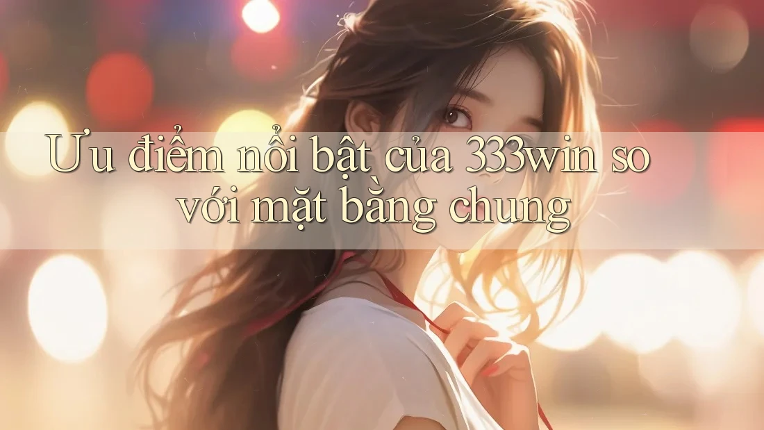 Ưu điểm nổi bật của 333win so với mặt bằng chung