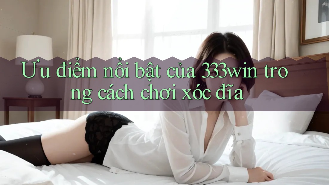Ưu điểm nổi bật của 333win trong cách chơi xóc đĩa