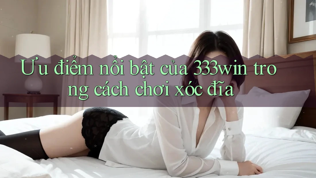 Ưu điểm nổi bật của 333win trong cách chơi xóc đĩa