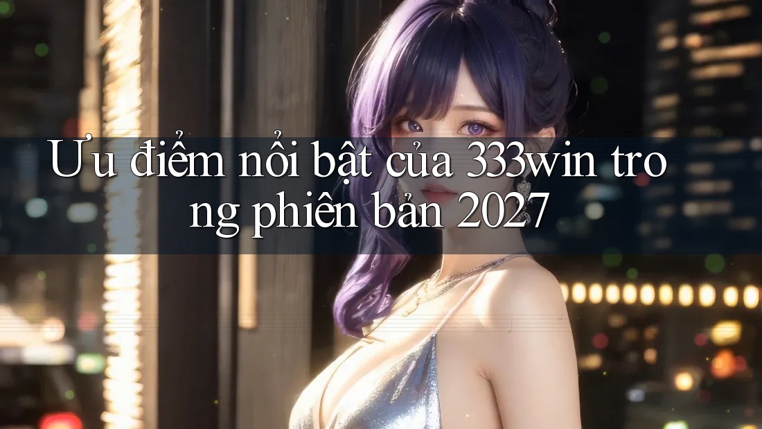 Ưu điểm nổi bật của 333win trong phiên bản 2027