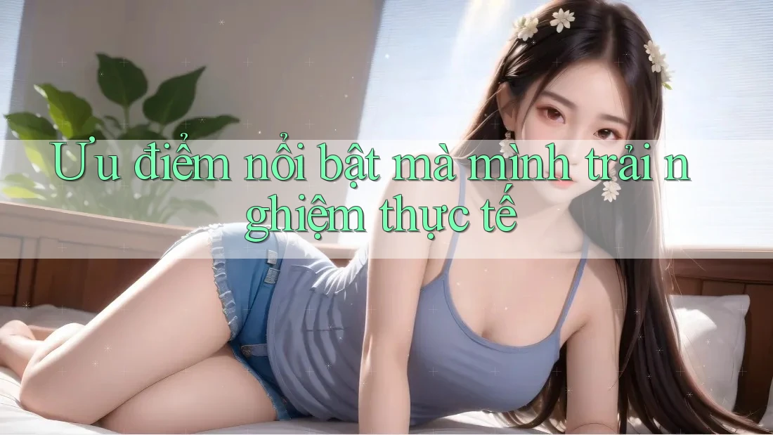 Ưu điểm nổi bật mà mình trải nghiệm thực tế