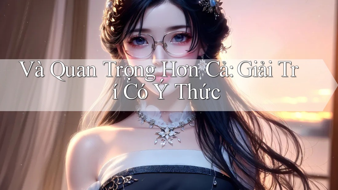 Và Quan Trọng Hơn Cả: Giải Trí Có Ý Thức