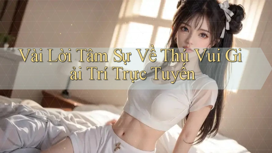 Vài Lời Tâm Sự Về Thú Vui Giải Trí Trực Tuyến Vài Lời Tâm Sự Về Thú Vui Giải Trí Trực Tuyến