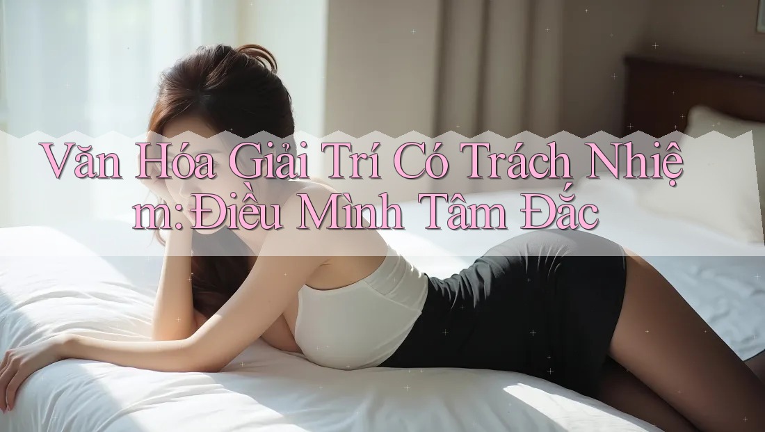 Văn Hóa Giải Trí Có Trách Nhiệm: Điều Mình Tâm Đắc