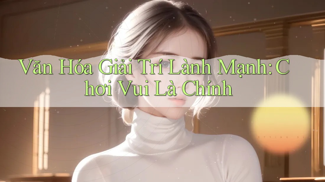 Văn Hóa Giải Trí Lành Mạnh: Chơi Vui Là Chính