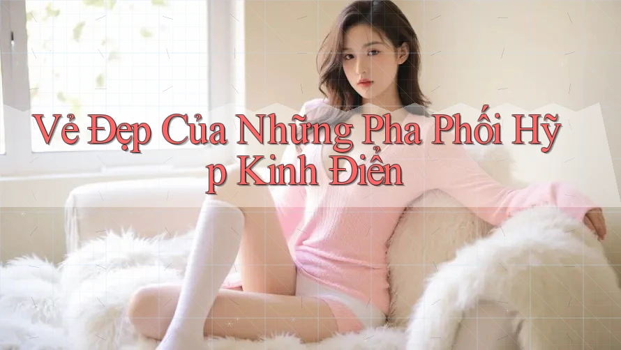 Vẻ Đẹp Của Những Pha Phối Hỹp Kinh Điển