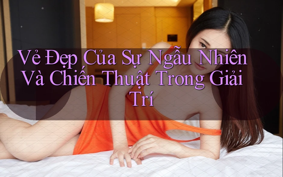 Vẻ Đẹp Của Sự Ngẫu Nhiên Và Chiến Thuật Trong Giải Trí