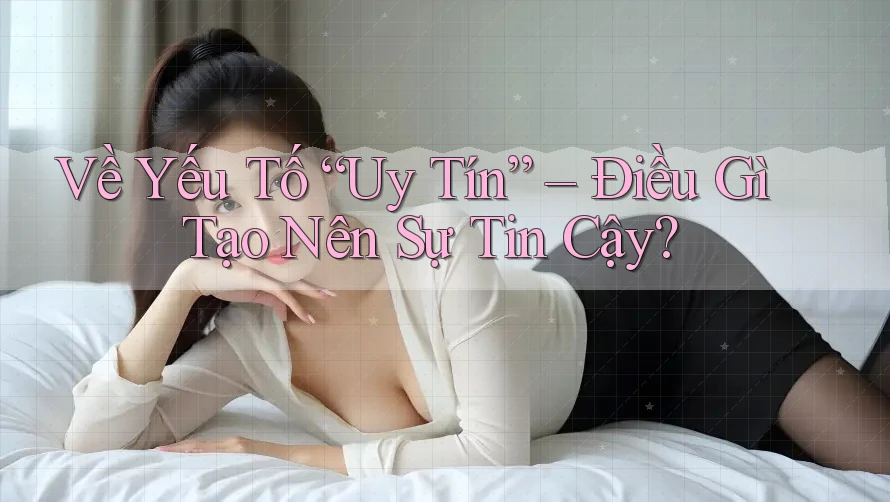Về Yếu Tố “Uy Tín” – Điều Gì Tạo Nên Sự Tin Cậy?